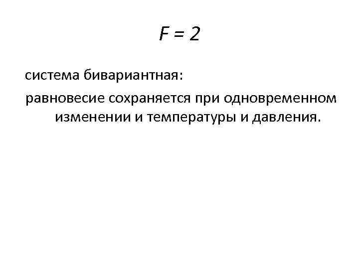F=2 система бивариантная: равновесие сохраняется при одновременном изменении и температуры и давления. 