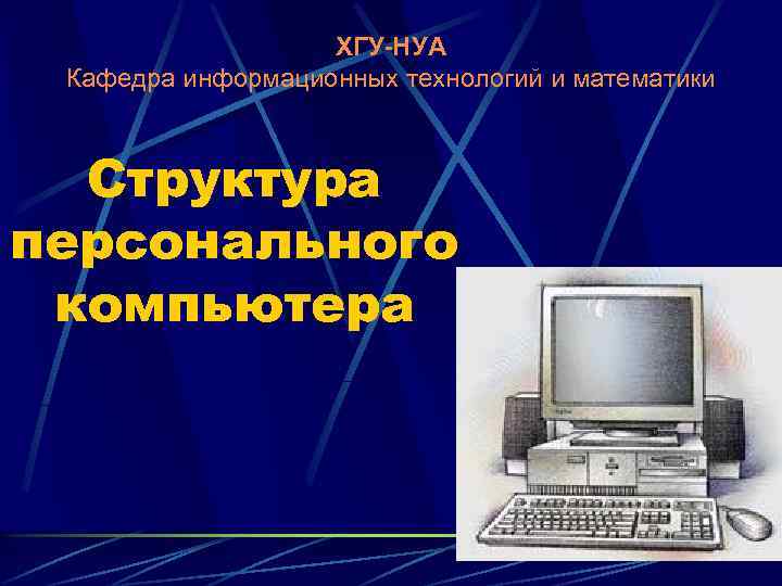 ХГУ-НУА Кафедра информационных технологий и математики Структура персонального компьютера 