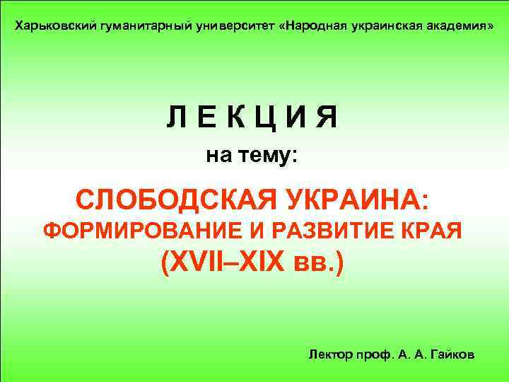 Харьковский гуманитарный университет «Народная украинская академия» ЛЕКЦИЯ на тему: СЛОБОДСКАЯ УКРАИНА: ФОРМИРОВАНИЕ И РАЗВИТИЕ