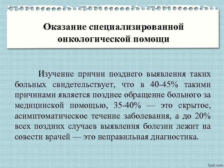Оказание специализированной онкологической помощи Изучение причин позднего выявления таких больных свидетельствует, что в 40
