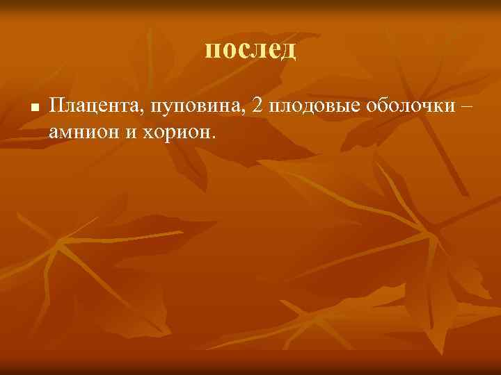 послед n Плацента, пуповина, 2 плодовые оболочки – амнион и хорион. 