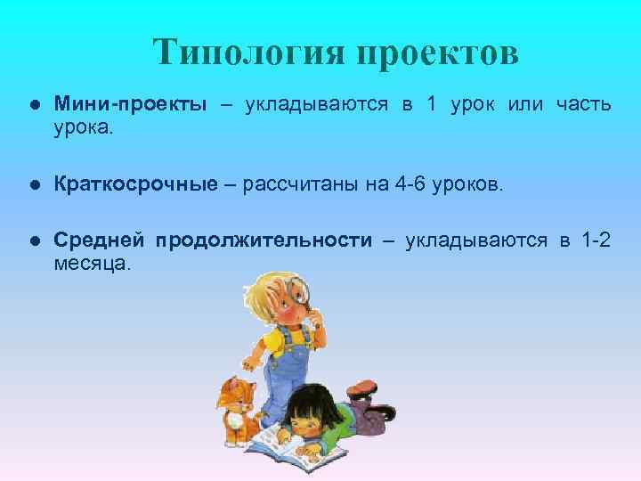 Типология проектов l Мини-проекты – укладываются в 1 урок или часть урока. l Краткосрочные