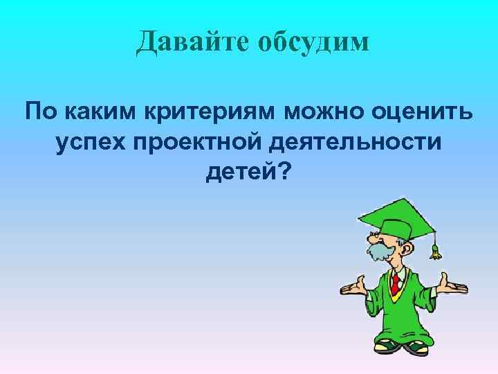 Давайте обсудим По каким критериям можно оценить успех проектной деятельности детей? 