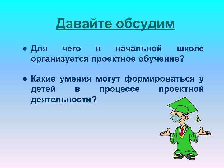 Давайте обсудим l Для чего в начальной школе организуется проектное обучение? l Какие умения