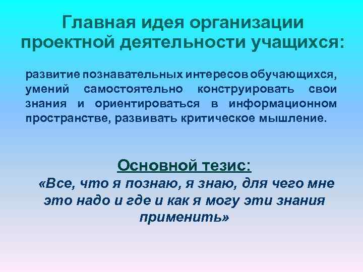 Главная идея организации проектной деятельности учащихся: развитие познавательных интересов обучающихся, умений самостоятельно конструировать свои