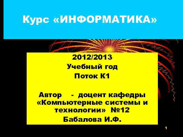 Курс «ИНФОРМАТИКА» 2012/2013 Учебный год Поток К 1 Автор - доцент кафедры «Компьютерные системы