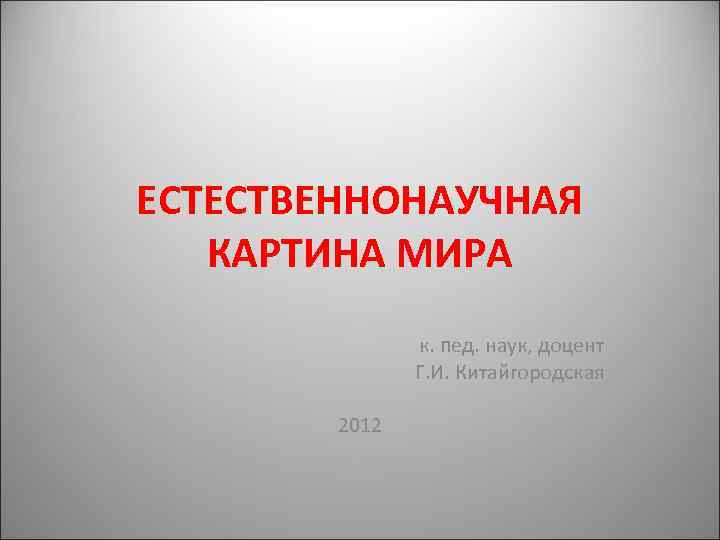 ЕСТЕСТВЕННОНАУЧНАЯ КАРТИНА МИРА к. пед. наук, доцент Г. И. Китайгородская 2012 