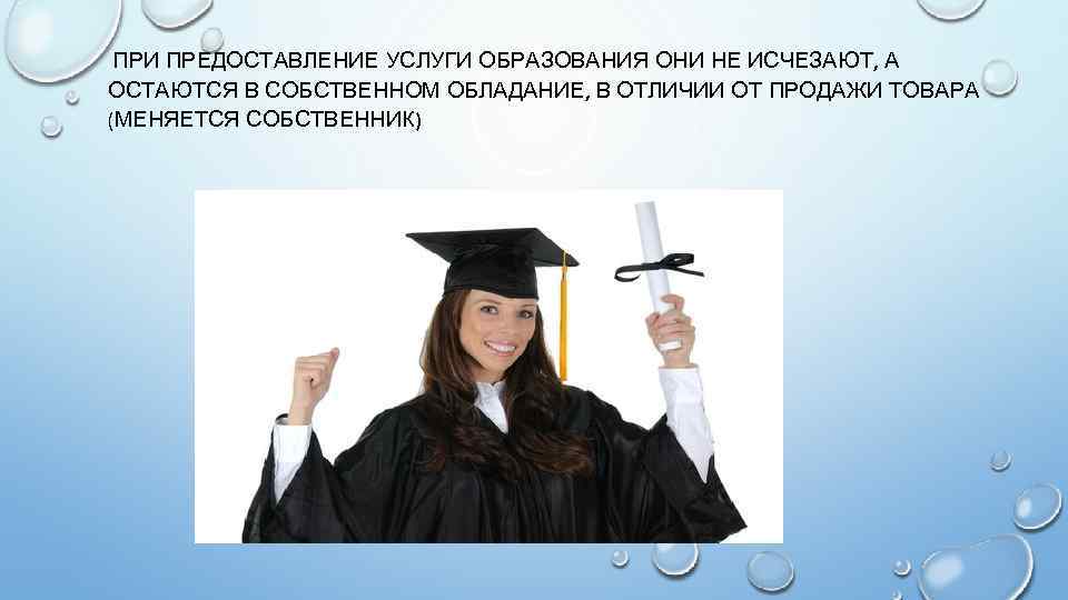 ПРИ ПРЕДОСТАВЛЕНИЕ УСЛУГИ ОБРАЗОВАНИЯ ОНИ НЕ ИСЧЕЗАЮТ, А ОСТАЮТСЯ В СОБСТВЕННОМ ОБЛАДАНИЕ, В ОТЛИЧИИ