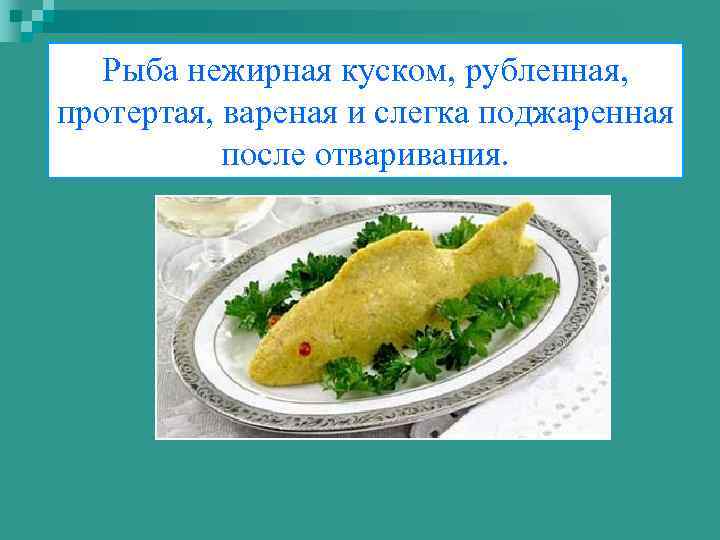 Рыба нежирная куском, рубленная, протертая, вареная и слегка поджаренная после отваривания. 