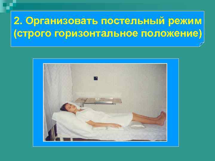 2. Организовать постельный режим (строго горизонтальное положение) 