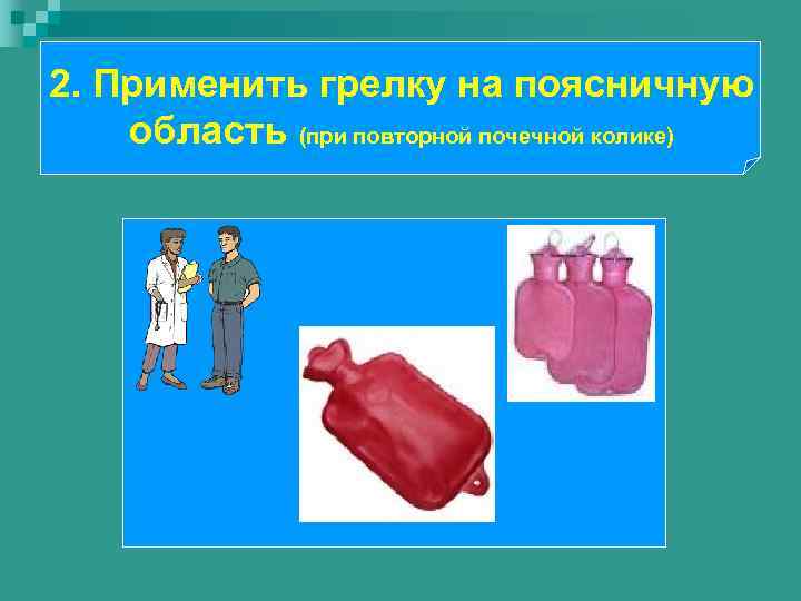 2. Применить грелку на поясничную область (при повторной почечной колике) 