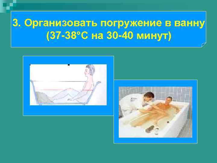 3. Организовать погружение в ванну (37 -38°С на 30 -40 минут) 
