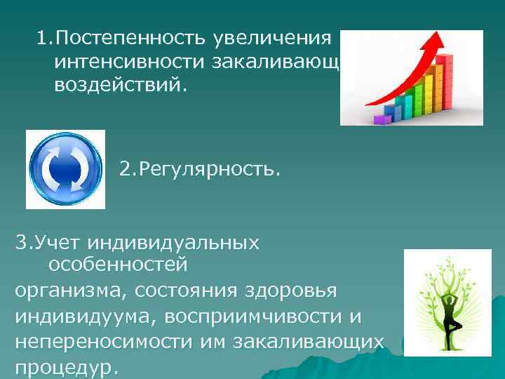 1. Постепенность увеличения интенсивности закаливающих воздействий. 2. Регулярность. 3. Учет индивидуальных особенностей организма, состояния