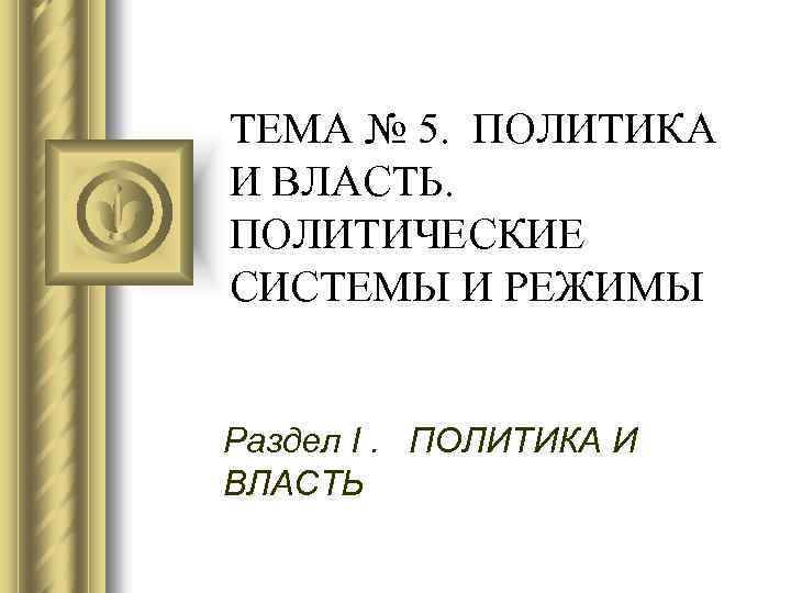 ТЕМА № 5. ПОЛИТИКА И ВЛАСТЬ. ПОЛИТИЧЕСКИЕ СИСТЕМЫ И РЕЖИМЫ Раздел I. ПОЛИТИКА И