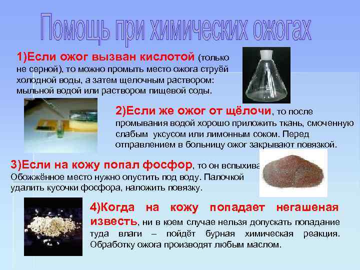 1)Если ожог вызван кислотой (только не серной), то можно промыть место ожога струёй холодной