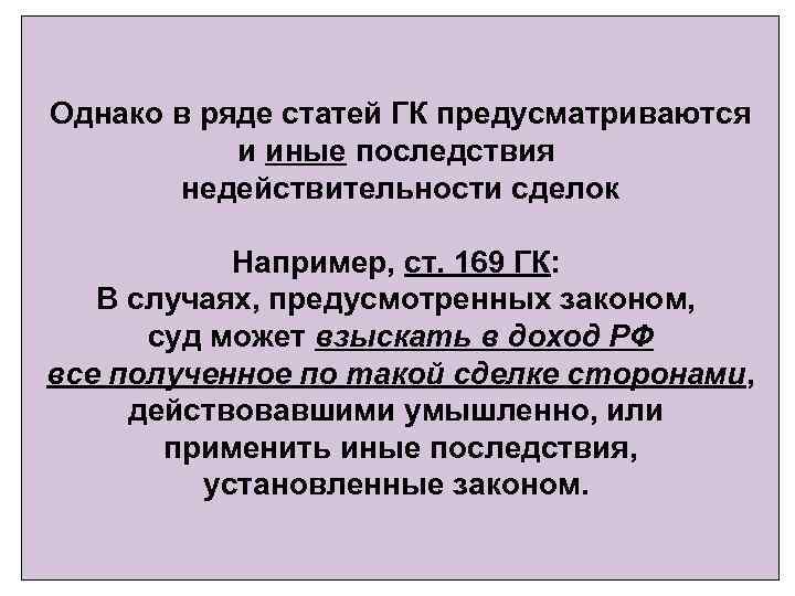 Однако в ряде статей ГК предусматриваются и иные последствия недействительности сделок Например, ст. 169