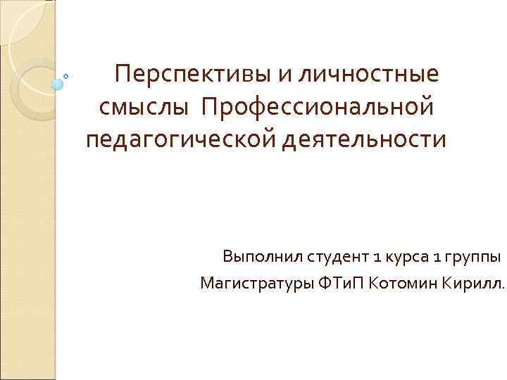  Перспективы и личностные смыслы Профессиональной педагогической деятельности Выполнил студент 1 курса 1 группы