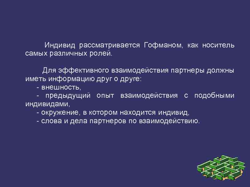 Индивид рассматривается Гофманом, как носитель самых различных ролей. Для эффективного взаимодействия партнеры должны иметь