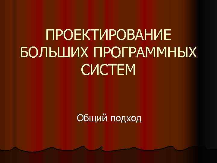 ПРОЕКТИРОВАНИЕ БОЛЬШИХ ПРОГРАММНЫХ СИСТЕМ Общий подход 