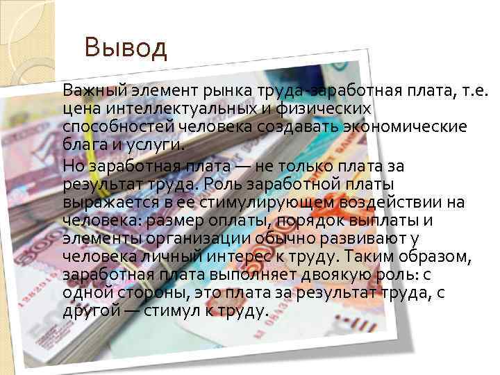 Вывод Важный элемент рынка труда-заработная плата, т. е. цена интеллектуальных и физических способностей человека