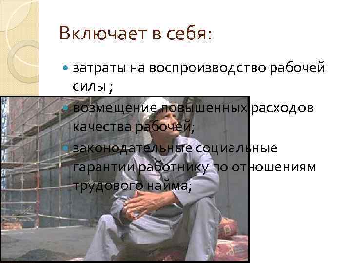 Включает в себя: затраты на воспроизводство рабочей силы ; возмещение повышенных расходов качества рабочей;