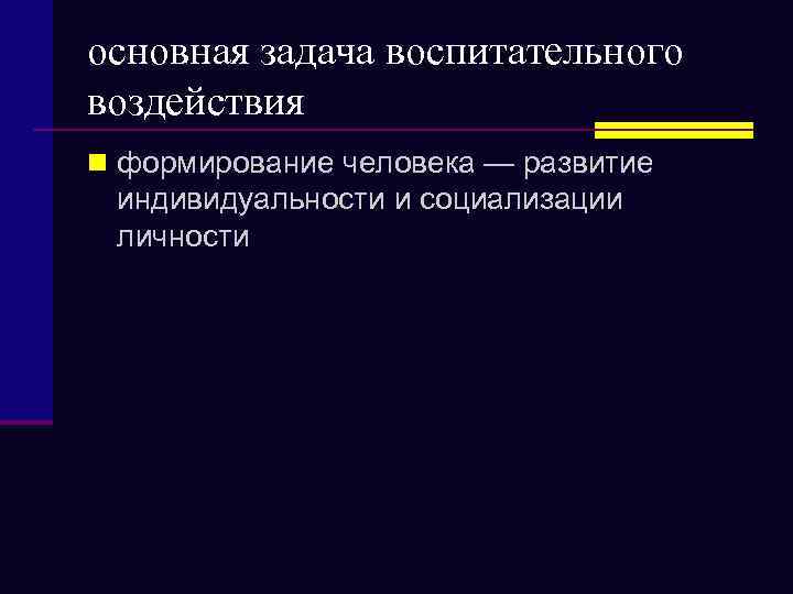 основная задача воспитательного воздействия n формирование человека — развитие индивидуальности и социализации личности 