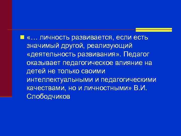 n «… личность развивается, если есть значимый другой, реализующий «деятельность развивания» . Педагог оказывает
