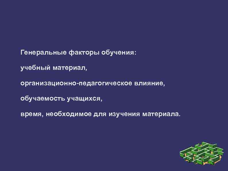 Генеральные факторы обучения: учебный материал, организационно-педагогическое влияние, обучаемость учащихся, время, необходимое для изучения материала.