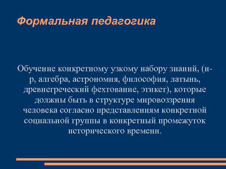 Формальная педагогика Обучение конкретному узкому набору знаний, (н р, алгебра, астрономия, философия, латынь, древнегреческий