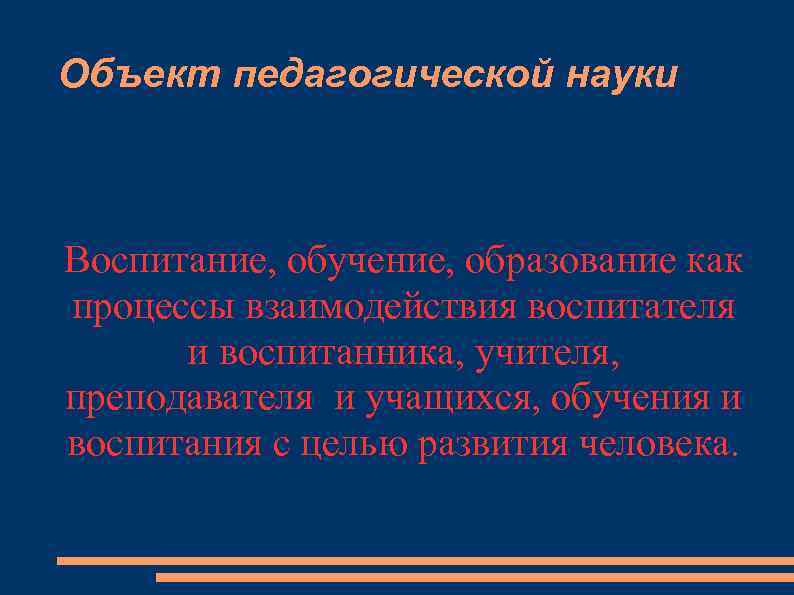 Объект педагогической науки Воспитание, обучение, образование как процессы взаимодействия воспитателя и воспитанника, учителя, преподавателя