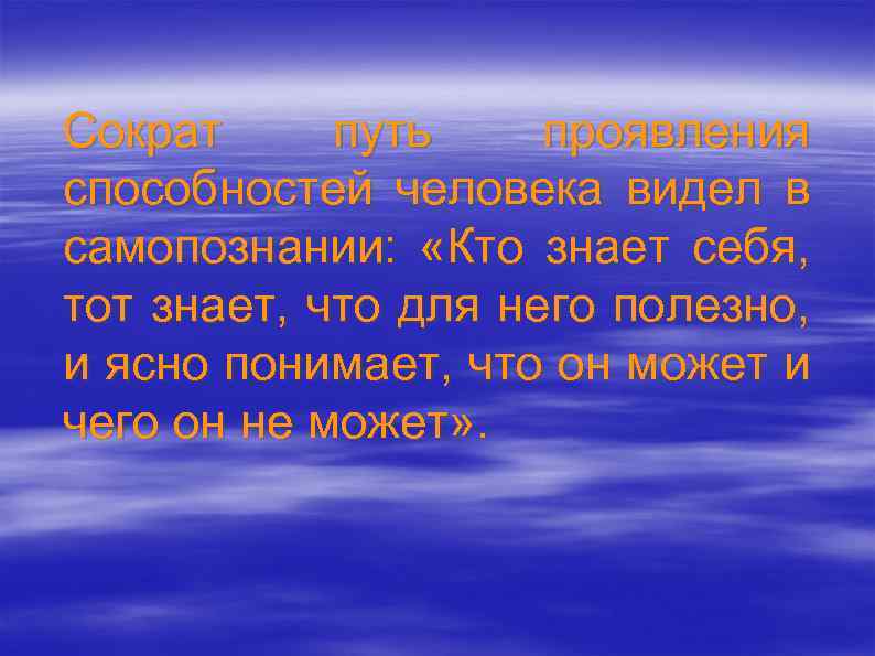 Сократ путь проявления способностей человека видел в самопознании: «Кто знает себя, тот знает, что