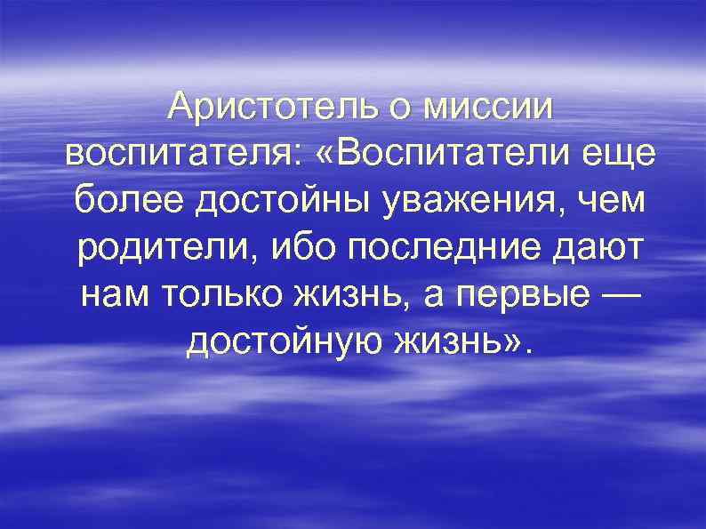 Аристотель о миссии воспитателя: «Воспитатели еще более достойны уважения, чем родители, ибо последние дают