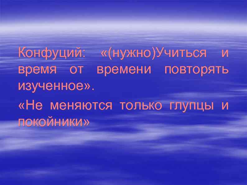 Конфуций: «(нужно)Учиться и время от времени повторять изученное» . «Не меняются только глупцы и