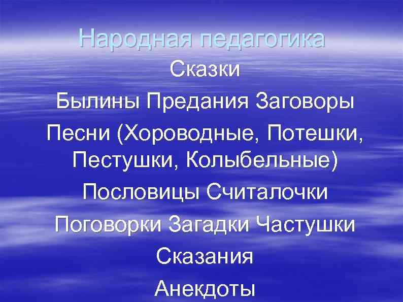 Народная педагогика Сказки Былины Предания Заговоры Песни (Хороводные, Потешки, Пестушки, Колыбельные) Пословицы Считалочки Поговорки