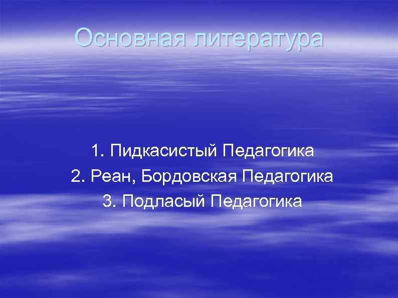 Основная литература 1. Пидкасистый Педагогика 2. Реан, Бордовская Педагогика 3. Подласый Педагогика 