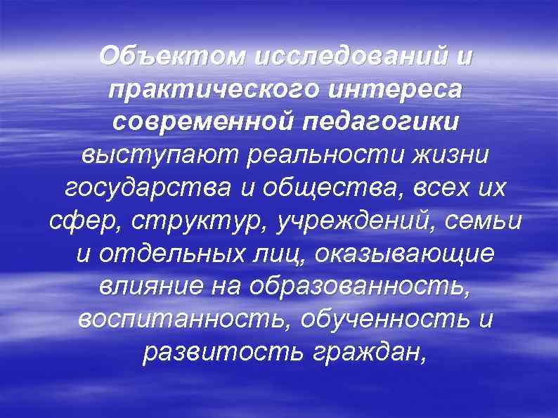 Объектом исследований и практического интереса современной педагогики выступают реальности жизни государства и общества, всех