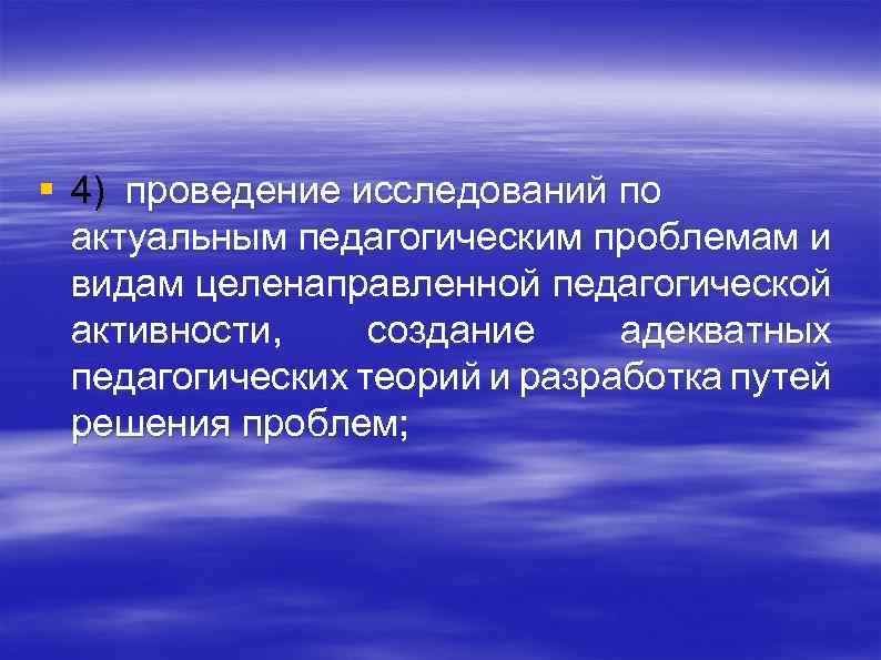 § 4) проведение исследований по актуальным педагогическим проблемам и видам целенаправленной педагогической активности, создание