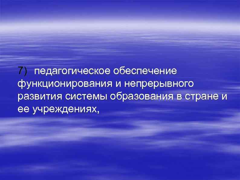 7) педагогическое обеспечение функционирования и непрерывного развития системы образования в стране и ее учреждениях,