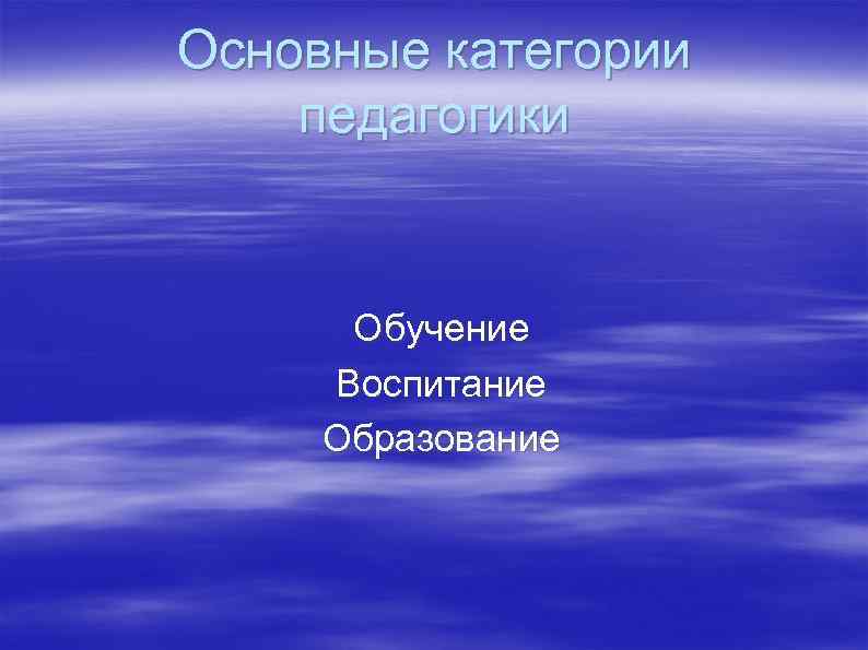 Основные категории педагогики Обучение Воспитание Образование 