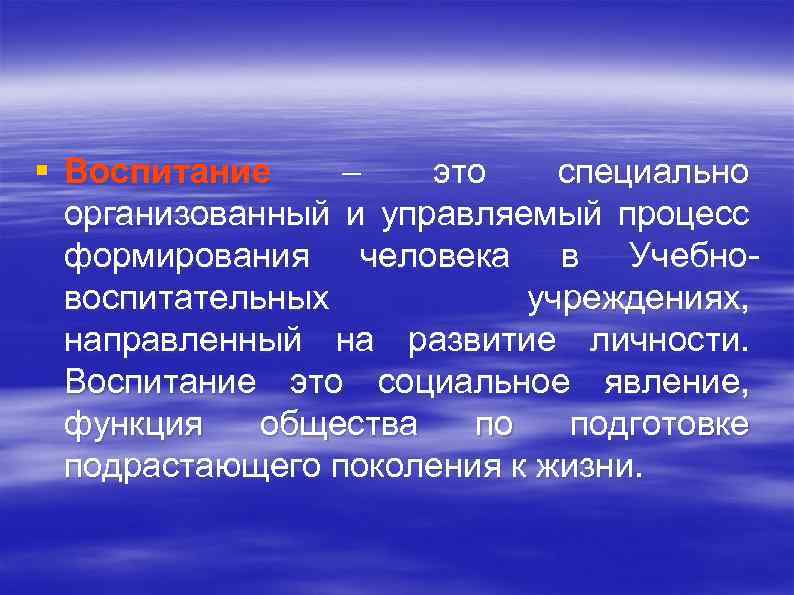 § Воспитание – это специально организованный и управляемый процесс формирования человека в Учебно воспитательных