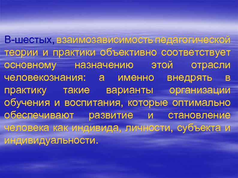 В шестых, взаимозависимость педагогической теории и практики объективно соответствует основному назначению этой отрасли человекознания: