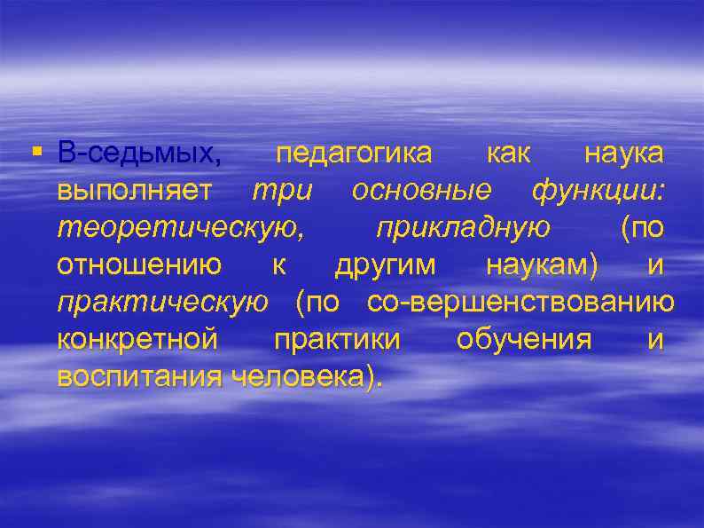 § В седьмых, педагогика как наука выполняет три основные функции: теоретическую, прикладную (по отношению