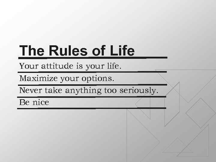 The Rules of Life Your attitude is your life. Maximize your options. Never take