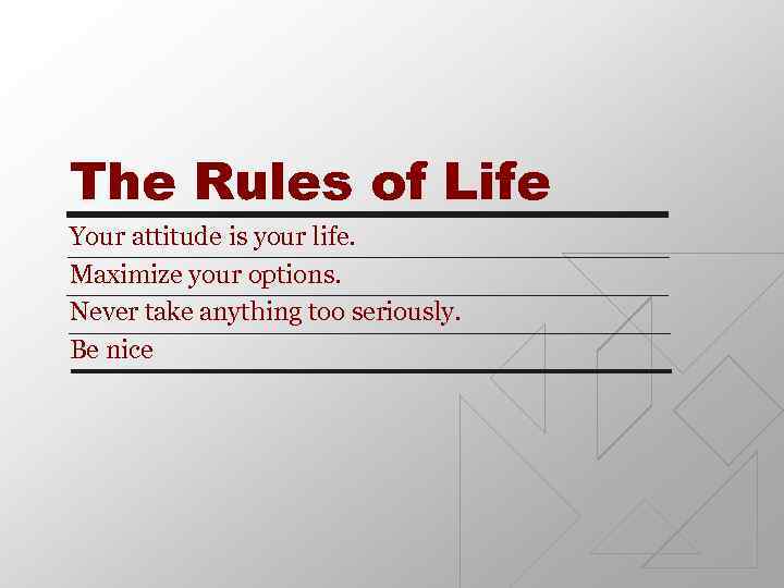 The Rules of Life Your attitude is your life. Maximize your options. Never take