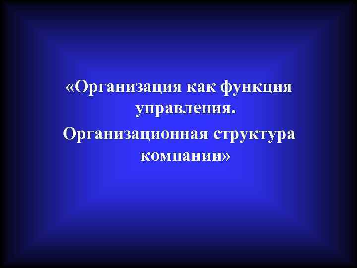  «Организация как функция управления. Организационная структура компании» 