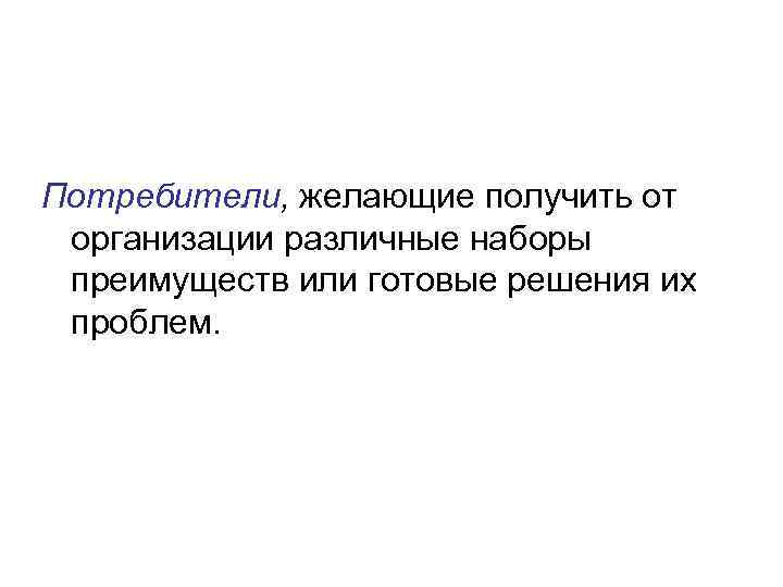 Потребители, желающие получить от организации различные наборы преимуществ или готовые решения их проблем. 