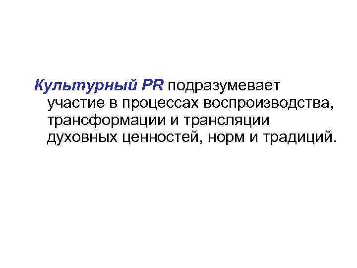 Культурный PR подразумевает участие в процессах воспроизводства, трансформации и трансляции духовных ценностей, норм и