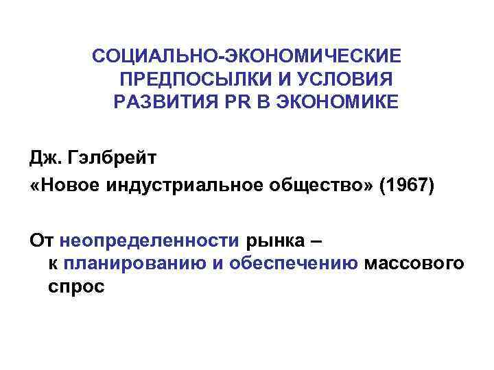 СОЦИАЛЬНО-ЭКОНОМИЧЕСКИЕ ПРЕДПОСЫЛКИ И УСЛОВИЯ РАЗВИТИЯ PR В ЭКОНОМИКЕ Дж. Гэлбрейт «Новое индустриальное общество» (1967)