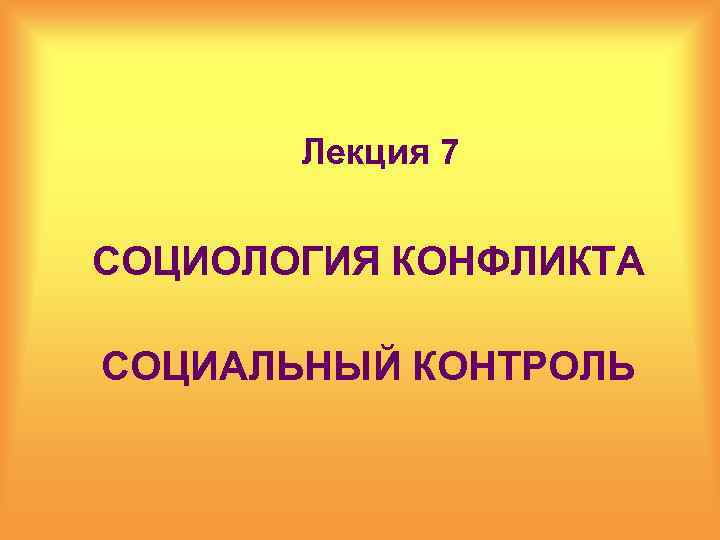 Лекция 7 СОЦИОЛОГИЯ КОНФЛИКТА СОЦИАЛЬНЫЙ КОНТРОЛЬ 