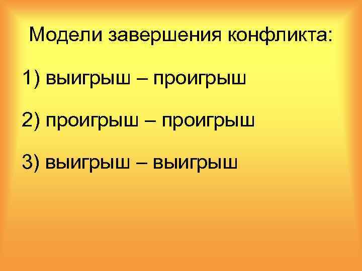 Модели завершения конфликта: 1) выигрыш – проигрыш 2) проигрыш – проигрыш 3) выигрыш –